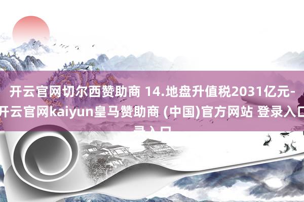 开云官网切尔西赞助商 14.地盘升值税2031亿元-开云官网kaiyun皇马赞助商 (中国)官方网站 登录入口
