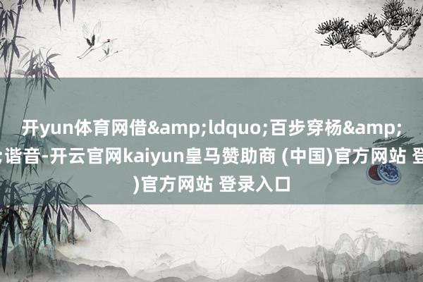 开yun体育网借&ldquo;百步穿杨&rdquo;谐音-开云官网kaiyun皇马赞助商 (中国)官方网站 登录入口