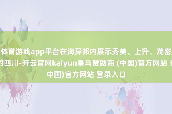 体育游戏app平台在海异邦内展示秀美、上升、茂密、朝上的四川-开云官网kaiyun皇马赞助商 (中国)官方网站 登录入口