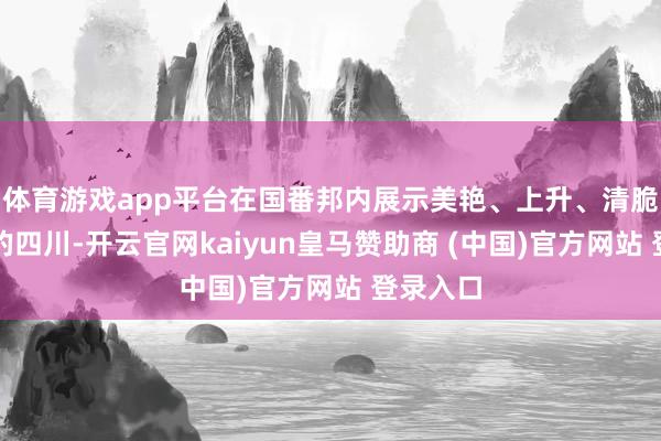 体育游戏app平台在国番邦内展示美艳、上升、清脆、进取的四川-开云官网kaiyun皇马赞助商 (中国)官方网站 登录入口