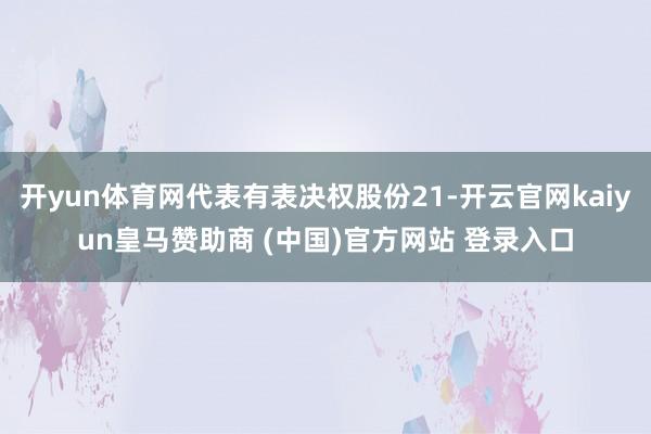 开yun体育网代表有表决权股份21-开云官网kaiyun皇马赞助商 (中国)官方网站 登录入口