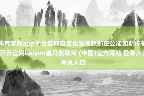 体育游戏app平台祭仲应该也没预想郑庄公能如斯作答-开云官网kaiyun皇马赞助商 (中国)官方网站 登录入口