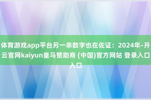 体育游戏app平台另一串数字也在佐证：2024年-开云官网kaiyun皇马赞助商 (中国)官方网站 登录入口