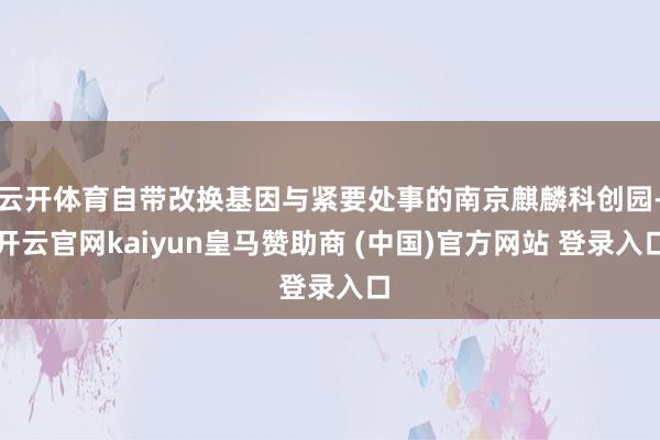 云开体育自带改换基因与紧要处事的南京麒麟科创园-开云官网kaiyun皇马赞助商 (中国)官方网站 登录入口