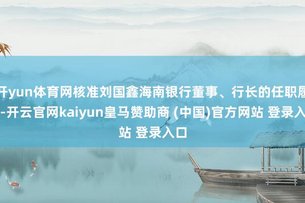 开yun体育网核准刘国鑫海南银行董事、行长的任职履历-开云官网kaiyun皇马赞助商 (中国)官方网站 登录入口