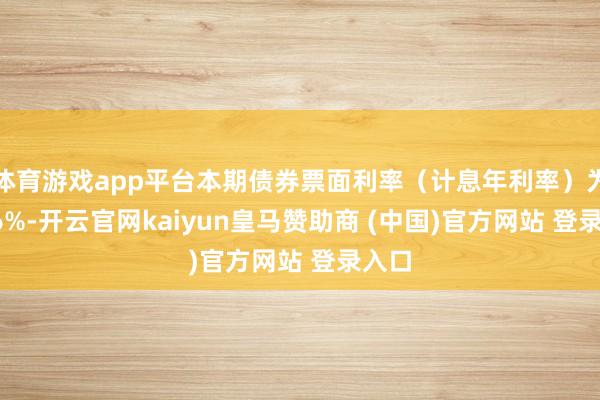 体育游戏app平台本期债券票面利率（计息年利率）为2.86%-开云官网kaiyun皇马赞助商 (中国)官方网站 登录入口