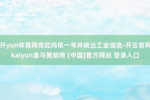 开yun体育网克拉玛依一号井喷出工业油流-开云官网kaiyun皇马赞助商 (中国)官方网站 登录入口