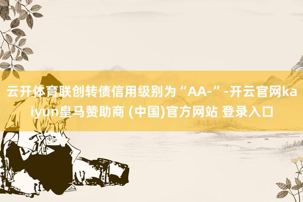 云开体育联创转债信用级别为“AA-”-开云官网kaiyun皇马赞助商 (中国)官方网站 登录入口