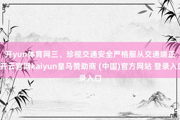 开yun体育网　　三、珍视交通安全　　严格服从交通端正-开云官网kaiyun皇马赞助商 (中国)官方网站 登录入口