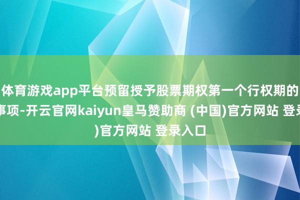 体育游戏app平台预留授予股票期权第一个行权期的行权事项-开云官网kaiyun皇马赞助商 (中国)官方网站 登录入口