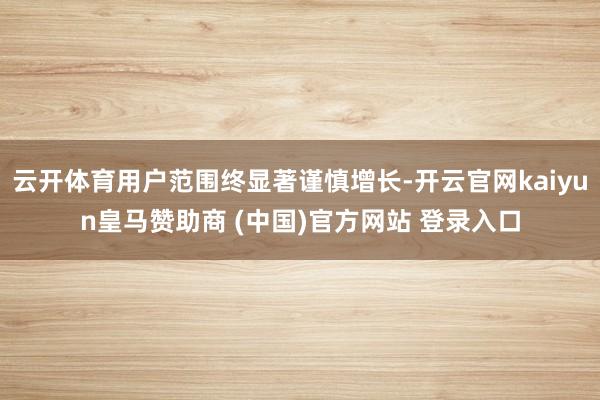 云开体育用户范围终显著谨慎增长-开云官网kaiyun皇马赞助商 (中国)官方网站 登录入口