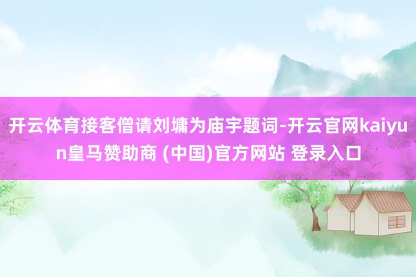 开云体育接客僧请刘墉为庙宇题词-开云官网kaiyun皇马赞助商 (中国)官方网站 登录入口