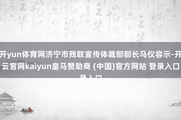 开yun体育网济宁市残联宣传体裁部部长马仪容示-开云官网kaiyun皇马赞助商 (中国)官方网站 登录入口