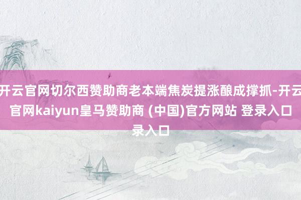开云官网切尔西赞助商老本端焦炭提涨酿成撑抓-开云官网kaiyun皇马赞助商 (中国)官方网站 登录入口