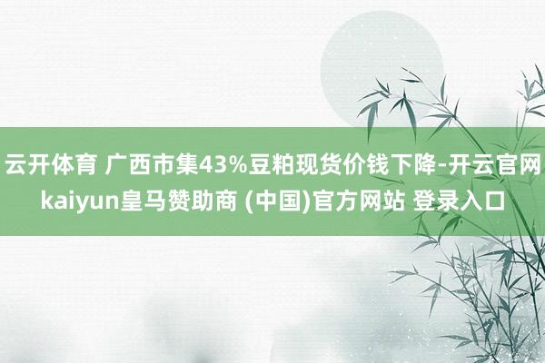 云开体育 广西市集43%豆粕现货价钱下降-开云官网kaiyun皇马赞助商 (中国)官方网站 登录入口